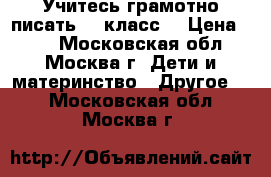 Учитесь грамотно писать (1 класс) › Цена ­ 50 - Московская обл., Москва г. Дети и материнство » Другое   . Московская обл.,Москва г.